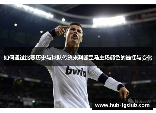 如何通过比赛历史与球队传统来判断皇马主场颜色的选择与变化