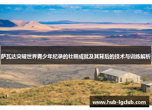 萨瓦达突破世界青少年纪录的壮丽成就及其背后的技术与训练解析 萨瓦达突破世界青少年纪录的壮丽成就及其背后的技术与训练解析