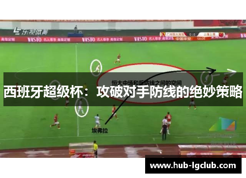 西班牙超级杯:攻破对手防线的绝妙策略 西班牙超级杯:攻破对手防线的绝妙策略