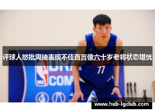 评球人怒批周琦表现不佳直言像六十岁老将状态堪忧 评球人怒批周琦表现不佳直言像六十岁老将状态堪忧