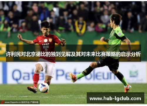 许利民对北京德比的独到见解及其对未来比赛策略的启示分析 许利民对北京德比的独到见解及其对未来比赛策略的启示分析