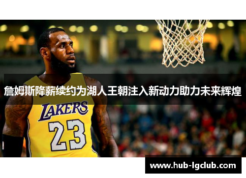 詹姆斯降薪续约为湖人王朝注入新动力助力未来辉煌 詹姆斯降薪续约为湖人王朝注入新动力助力未来辉煌