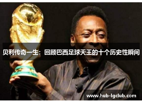 贝利传奇一生:回顾巴西足球天王的十个历史性瞬间 贝利传奇一生:回顾巴西足球天王的十个历史性瞬间