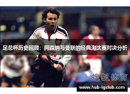 足总杯历史回顾：阿森纳与曼联的经典淘汰赛对决分析