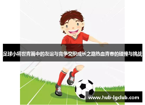足球小将世青篇中的友谊与竞争交织成长之路热血青春的碰撞与挑战 足球小将世青篇中的友谊与竞争交织成长之路热血青春的碰撞与挑战