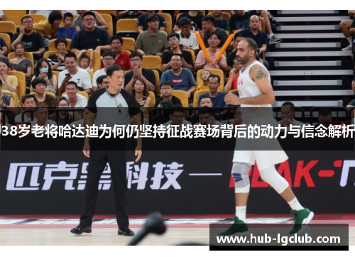 38岁老将哈达迪为何仍坚持征战赛场背后的动力与信念解析