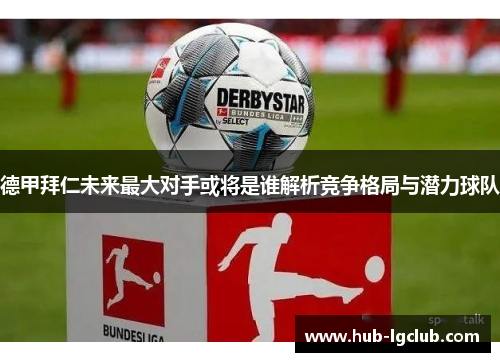 德甲拜仁未来最大对手或将是谁解析竞争格局与潜力球队 德甲拜仁未来最大对手或将是谁解析竞争格局与潜力球队