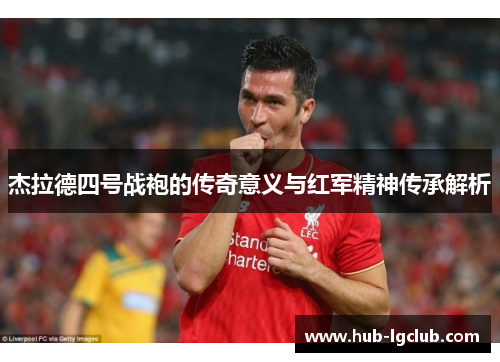 杰拉德四号战袍的传奇意义与红军精神传承解析 杰拉德四号战袍的传奇意义与红军精神传承解析