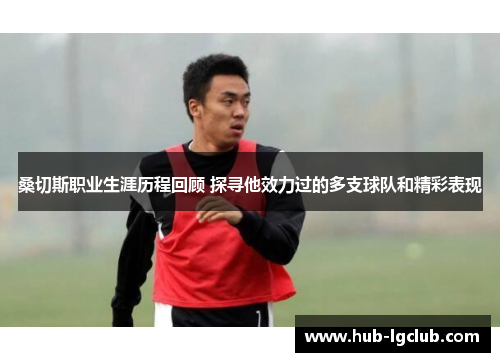 桑切斯职业生涯历程回顾 探寻他效力过的多支球队和精彩表现 桑切斯职业生涯历程回顾 探寻他效力过的多支球队和精彩表现