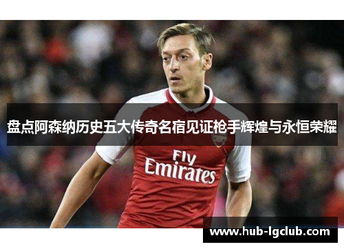 盘点阿森纳历史五大传奇名宿见证枪手辉煌与永恒荣耀 盘点阿森纳历史五大传奇名宿见证枪手辉煌与永恒荣耀