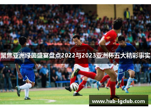 聚焦亚洲绿茵盛宴盘点2022与2023亚洲杯五大精彩事实