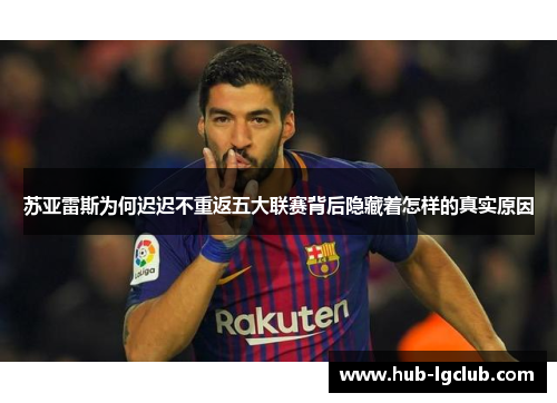苏亚雷斯为何迟迟不重返五大联赛背后隐藏着怎样的真实原因 苏亚雷斯为何迟迟不重返五大联赛背后隐藏着怎样的真实原因