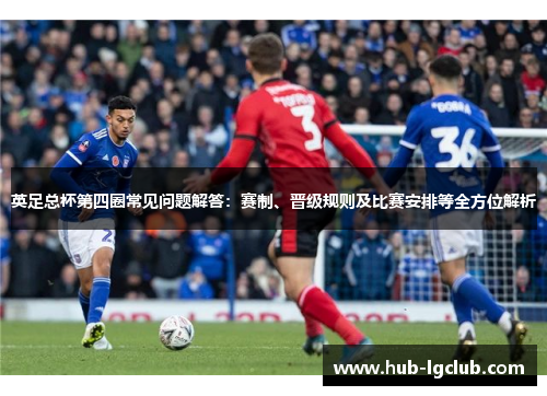 英足总杯第四圈常见问题解答:赛制、晋级规则及比赛安排等全方位解析 英足总杯第四圈常见问题解答:赛制、晋级规则及比赛安排等全方位解析