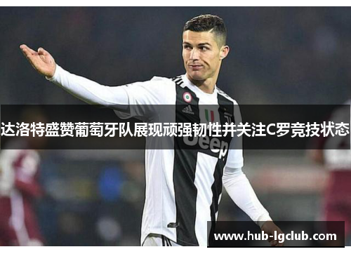 达洛特盛赞葡萄牙队展现顽强韧性并关注C罗竞技状态 达洛特盛赞葡萄牙队展现顽强韧性并关注C罗竞技状态