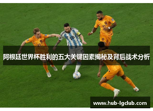 阿根廷世界杯胜利的五大关键因素揭秘及背后战术分析