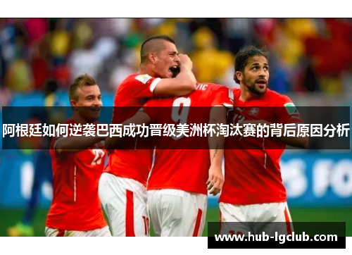 阿根廷如何逆袭巴西成功晋级美洲杯淘汰赛的背后原因分析