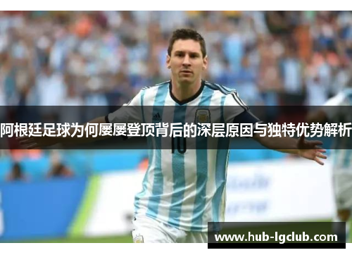 阿根廷足球为何屡屡登顶背后的深层原因与独特优势解析