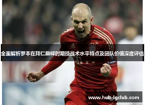 全面解析罗本在拜仁巅峰时期技战术水平特点及团队价值深度评估 全面解析罗本在拜仁巅峰时期技战术水平特点及团队价值深度评估