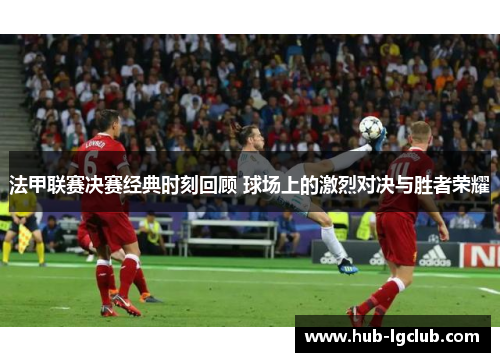 法甲联赛决赛经典时刻回顾 球场上的激烈对决与胜者荣耀 法甲联赛决赛经典时刻回顾 球场上的激烈对决与胜者荣耀