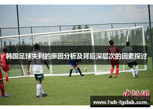 韩国足球失利的原因分析及背后深层次的因素探讨 韩国足球失利的原因分析及背后深层次的因素探讨