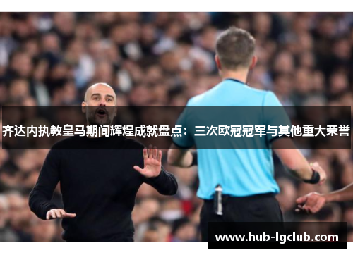 齐达内执教皇马期间辉煌成就盘点：三次欧冠冠军与其他重大荣誉