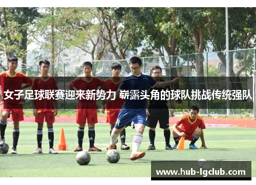 女子足球联赛迎来新势力 崭露头角的球队挑战传统强队