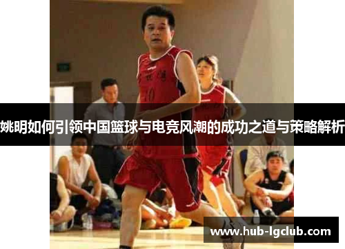 姚明如何引领中国篮球与电竞风潮的成功之道与策略解析