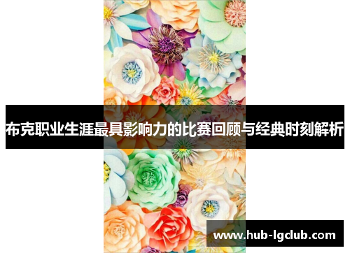 布克职业生涯最具影响力的比赛回顾与经典时刻解析