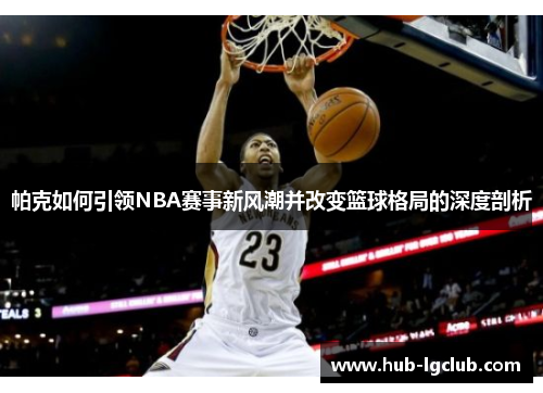 帕克如何引领NBA赛事新风潮并改变篮球格局的深度剖析