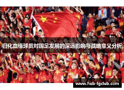 归化血缘球员对国足发展的深远影响与战略意义分析