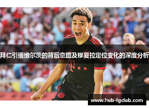 拜仁引援维尔茨的背后意图及穆夏拉定位变化的深度分析