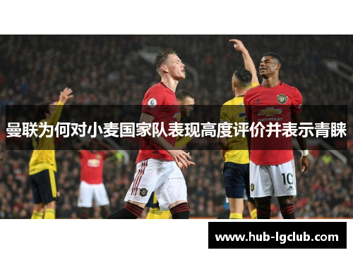 曼联为何对小麦国家队表现高度评价并表示青睐