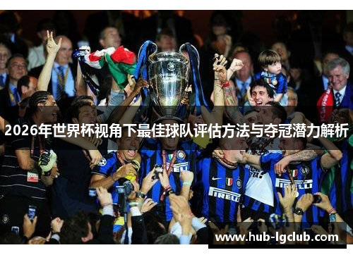 2026年世界杯视角下最佳球队评估方法与夺冠潜力解析