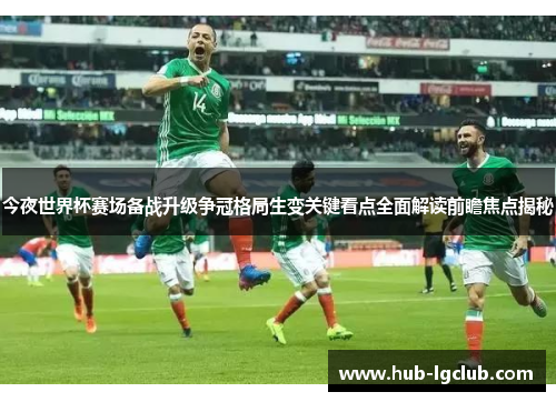 今夜世界杯赛场备战升级争冠格局生变关键看点全面解读前瞻焦点揭秘