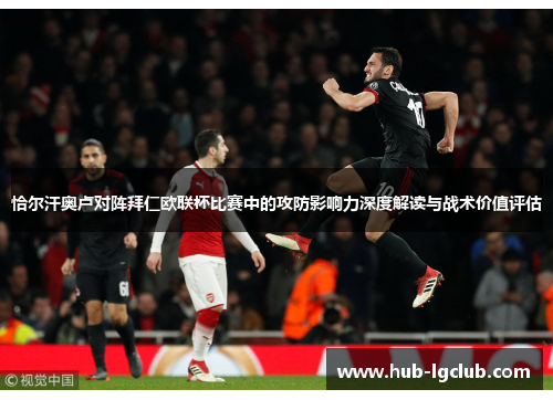 恰尔汗奥卢对阵拜仁欧联杯比赛中的攻防影响力深度解读与战术价值评估