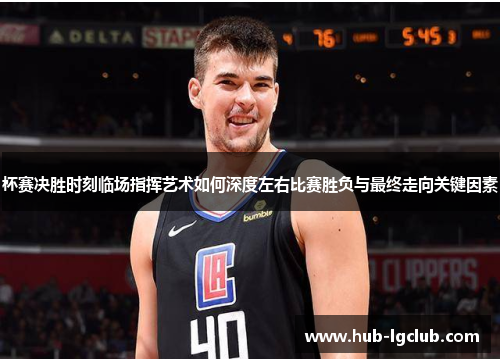 杯赛决胜时刻临场指挥艺术如何深度左右比赛胜负与最终走向关键因素