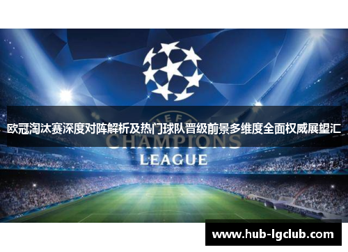 欧冠淘汰赛深度对阵解析及热门球队晋级前景多维度全面权威展望汇