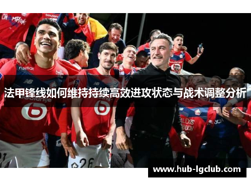 法甲锋线如何维持持续高效进攻状态与战术调整分析 法甲锋线如何维持持续高效进攻状态与战术调整分析