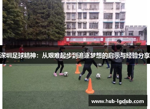 深圳足球精神:从艰难起步到追逐梦想的启示与经验分享 深圳足球精神:从艰难起步到追逐梦想的启示与经验分享
