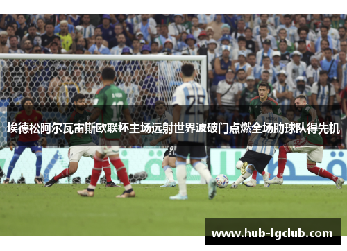 埃德松阿尔瓦雷斯欧联杯主场远射世界波破门点燃全场助球队得先机