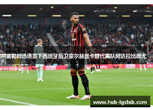 富勒姆迅速签下西班牙后卫豪尔赫昆卡替代离队阿达拉比奥尤 富勒姆迅速签下西班牙后卫豪尔赫昆卡替代离队阿达拉比奥尤