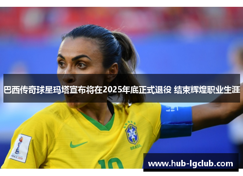 巴西传奇球星玛塔宣布将在2025年底正式退役 结束辉煌职业生涯 巴西传奇球星玛塔宣布将在2025年底正式退役 结束辉煌职业生涯