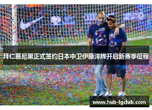 拜仁慕尼黑正式签约日本中卫伊藤洋辉开启新赛季征程