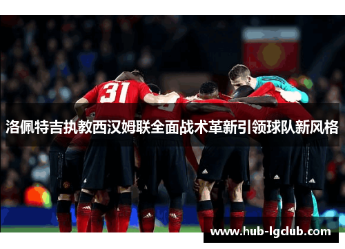 洛佩特吉执教西汉姆联全面战术革新引领球队新风格