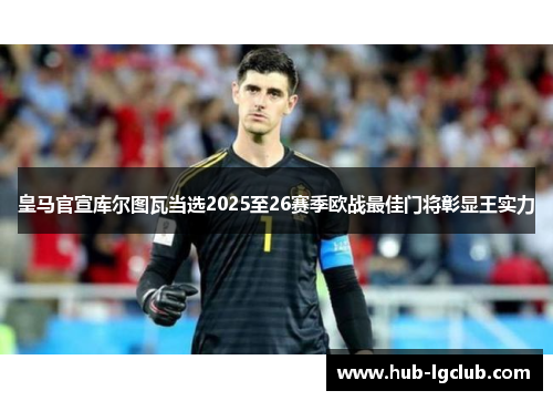 皇马官宣库尔图瓦当选2025至26赛季欧战最佳门将彰显王实力