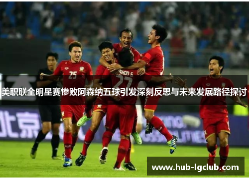 美职联全明星赛惨败阿森纳五球引发深刻反思与未来发展路径探讨