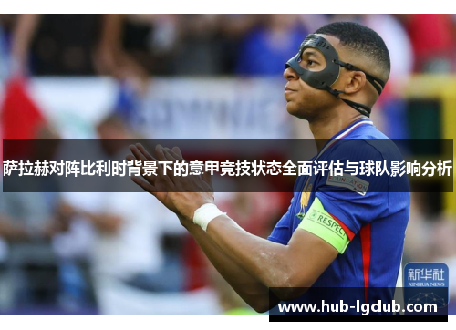 萨拉赫对阵比利时背景下的意甲竞技状态全面评估与球队影响分析