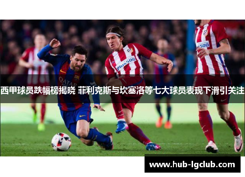 西甲球员跌幅榜揭晓 菲利克斯与坎塞洛等七大球员表现下滑引关注