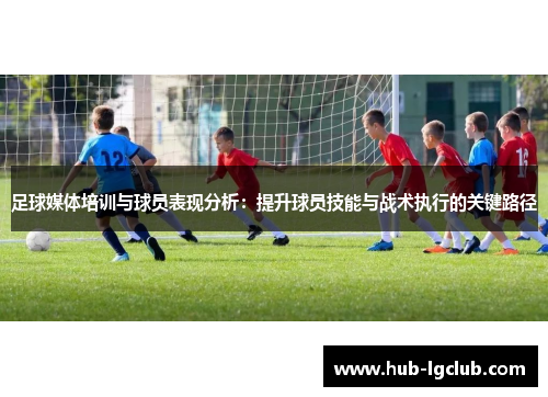 足球媒体培训与球员表现分析:提升球员技能与战术执行的关键路径 足球媒体培训与球员表现分析:提升球员技能与战术执行的关键路径