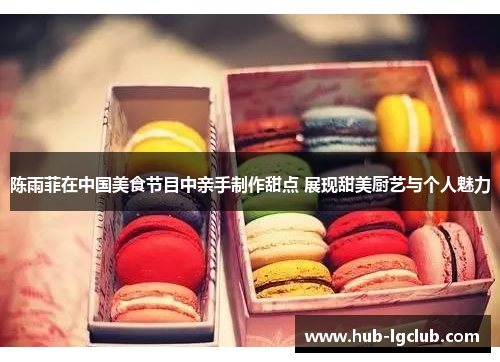陈雨菲在中国美食节目中亲手制作甜点 展现甜美厨艺与个人魅力 陈雨菲在中国美食节目中亲手制作甜点 展现甜美厨艺与个人魅力